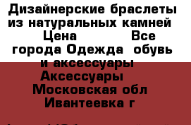 Дизайнерские браслеты из натуральных камней . › Цена ­ 1 000 - Все города Одежда, обувь и аксессуары » Аксессуары   . Московская обл.,Ивантеевка г.